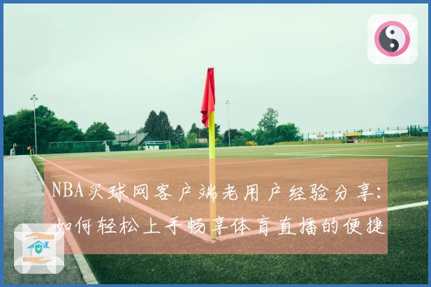 NBA买球网客户端老用户经验分享：如何轻松上手畅享体育直播的便捷入口