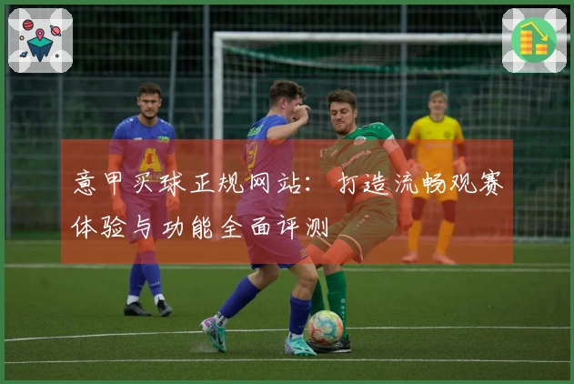 意甲买球正规网站：打造流畅观赛体验与功能全面评测