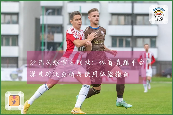 沙巴买球官方网站：体育直播平台深度对比分析与使用体验指南