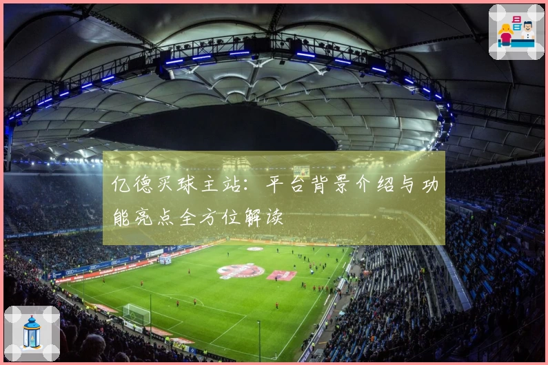 亿德买球主站：平台背景介绍与功能亮点全方位解读