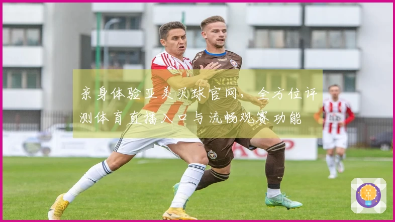 亲身体验亚美买球官网，全方位评测体育直播入口与流畅观赛功能