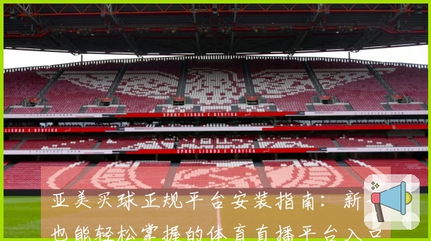 亚美买球正规平台安装指南：新手也能轻松掌握的体育直播平台入口与使用技巧