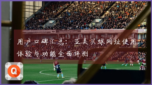 用户口碑汇总：亚美买球网址使用体验与功能全面评测