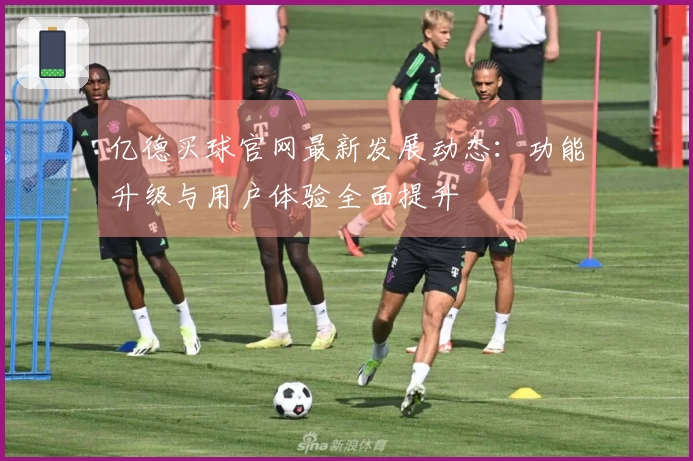 亿德买球官网最新发展动态：功能升级与用户体验全面提升