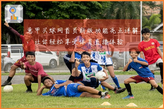 意甲买球网首页新版功能亮点详解，让你轻松享受体育直播体验