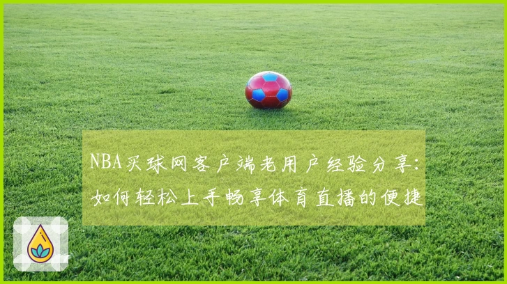 NBA买球网客户端老用户经验分享：如何轻松上手畅享体育直播的便捷入口