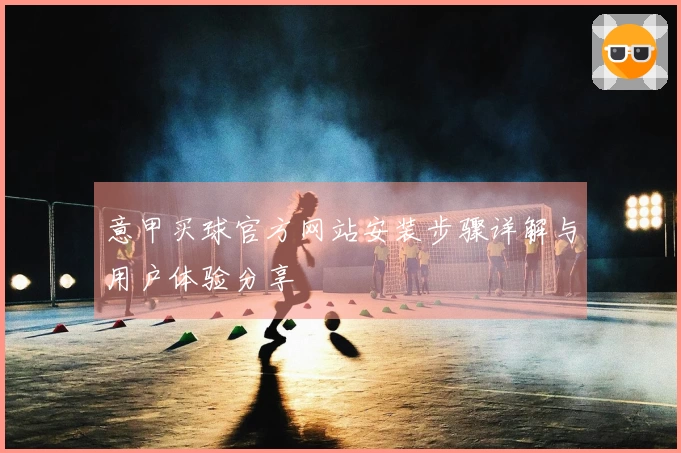 意甲买球官方网站安装步骤详解与用户体验分享