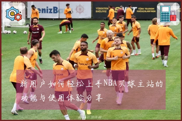 新用户如何轻松上手NBA买球主站的功能与使用体验分享