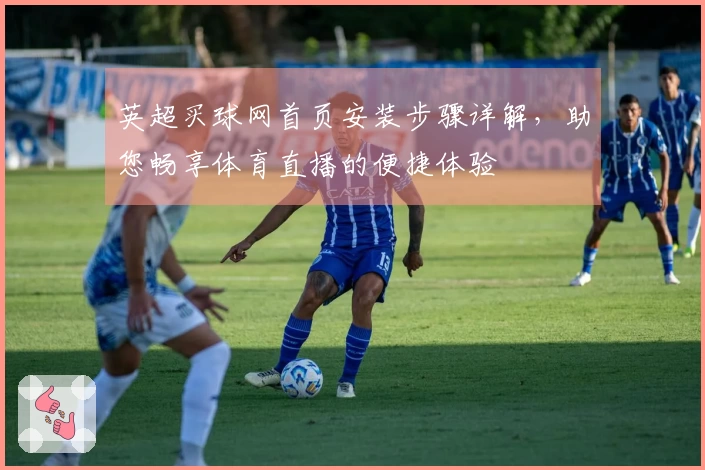 英超买球网首页安装步骤详解，助您畅享体育直播的便捷体验