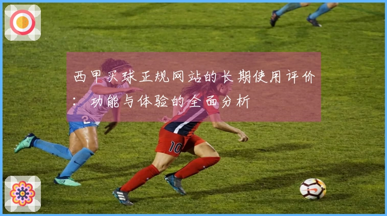 西甲买球正规网站的长期使用评价：功能与体验的全面分析
